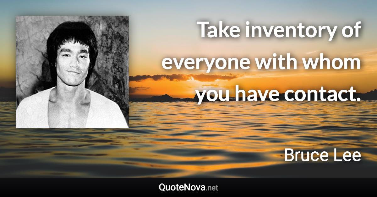 Take inventory of everyone with whom you have contact. - Bruce Lee quote