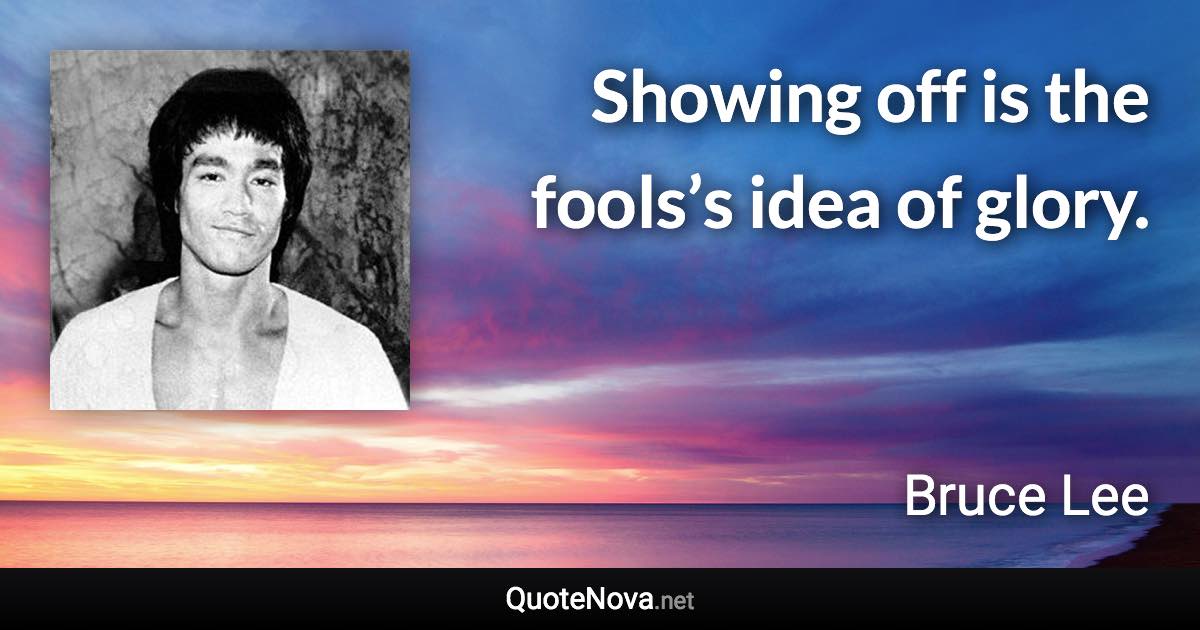 Showing off is the fools’s idea of glory. - Bruce Lee quote