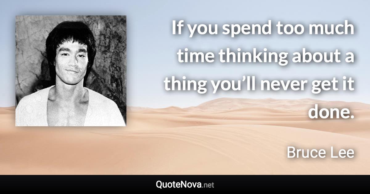 If you spend too much time thinking about a thing you’ll never get it done. - Bruce Lee quote