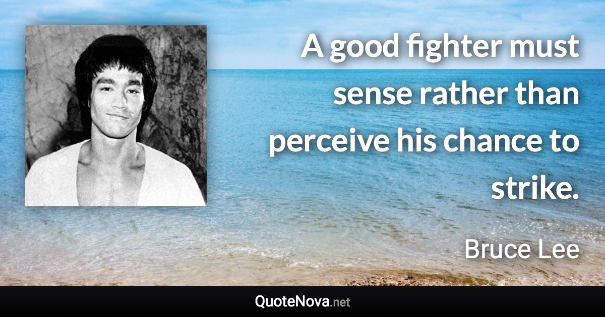 A good fighter must sense rather than perceive his chance to strike. - Bruce Lee quote