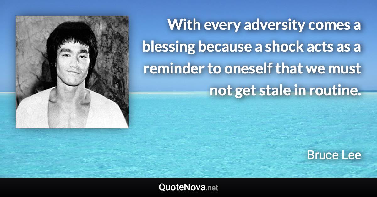 With every adversity comes a blessing because a shock acts as a reminder to oneself that we must not get stale in routine. - Bruce Lee quote