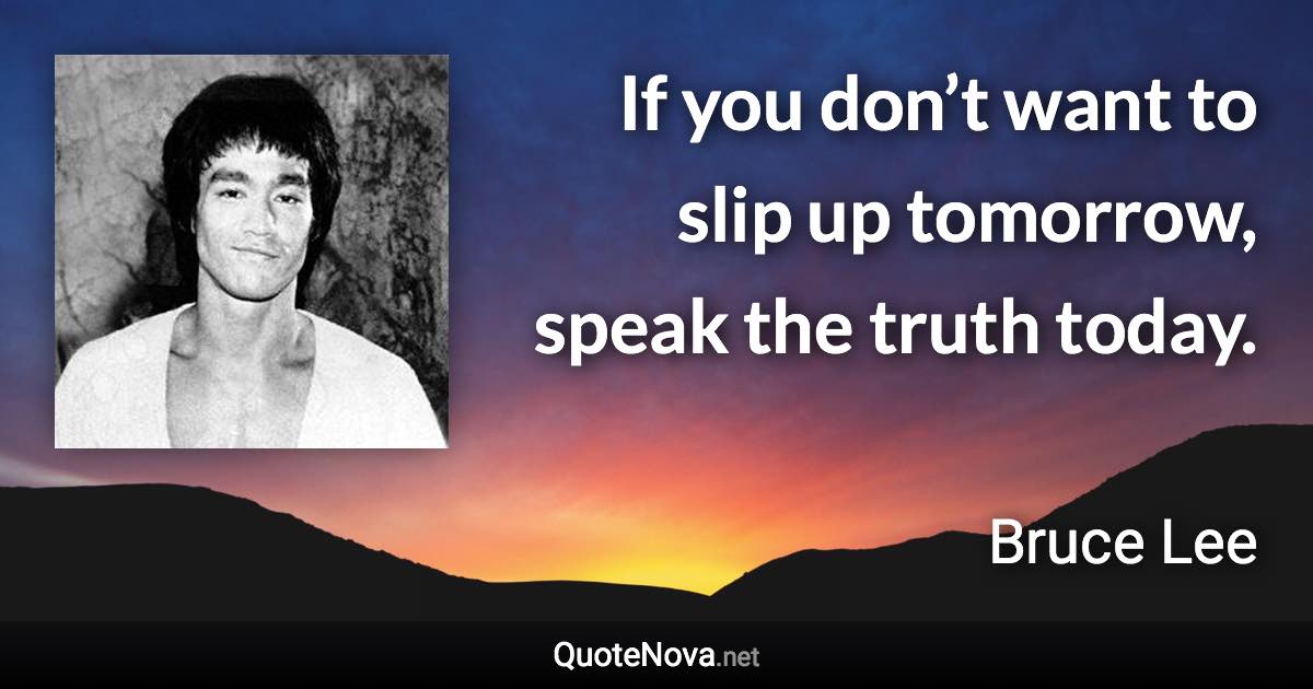 If you don’t want to slip up tomorrow, speak the truth today. - Bruce Lee quote
