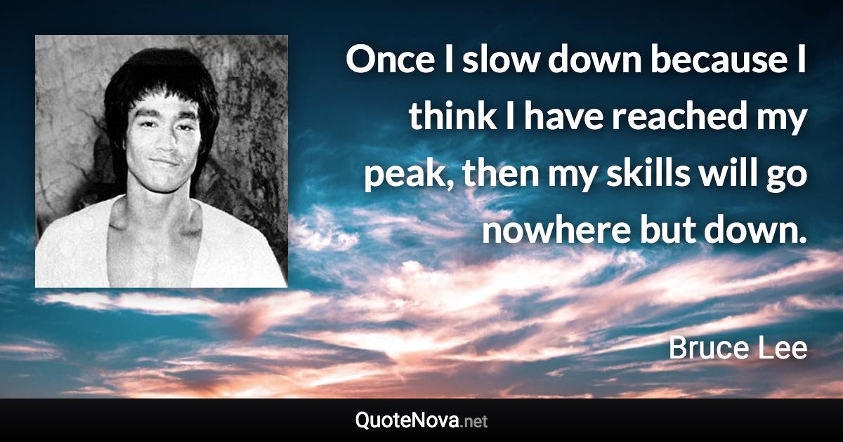 Once I slow down because I think I have reached my peak, then my skills will go nowhere but down. - Bruce Lee quote