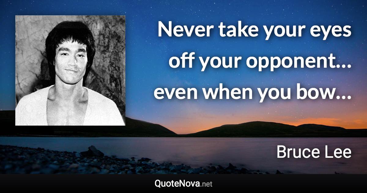 Never take your eyes off your opponent… even when you bow… - Bruce Lee quote