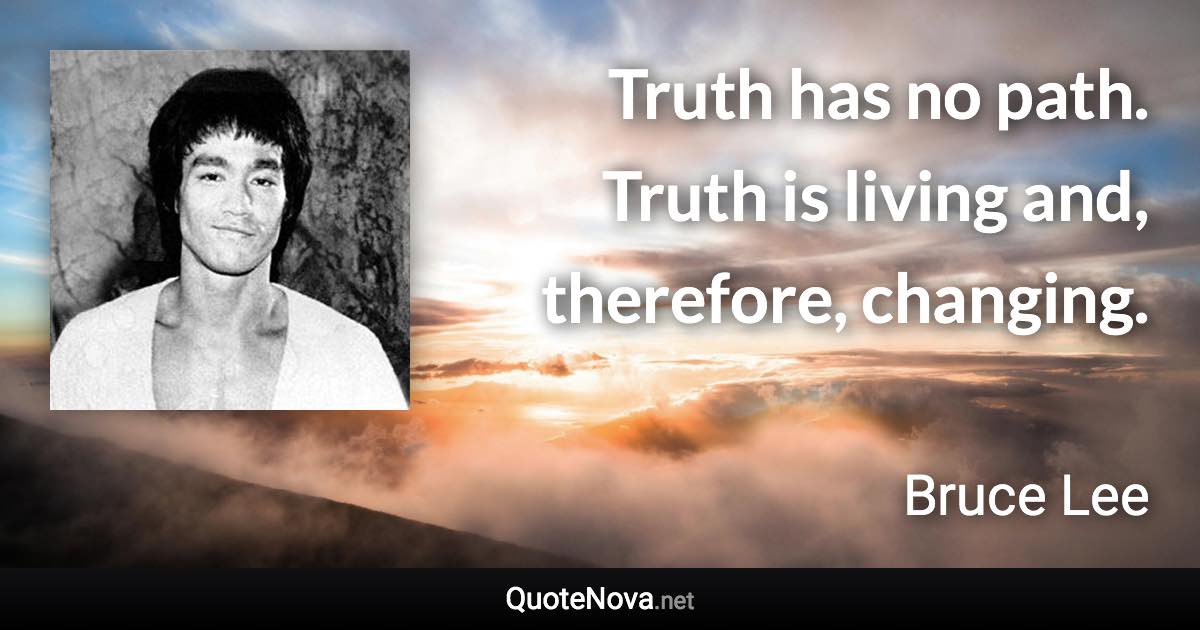 Truth has no path. Truth is living and, therefore, changing. - Bruce Lee quote