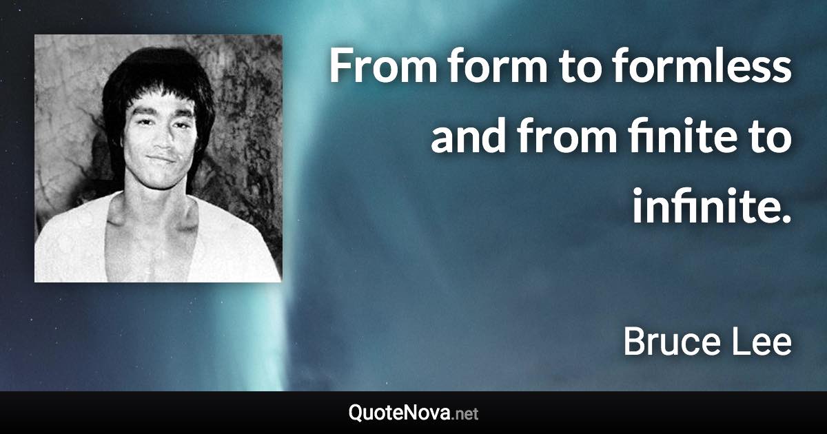 From form to formless and from finite to infinite. - Bruce Lee quote