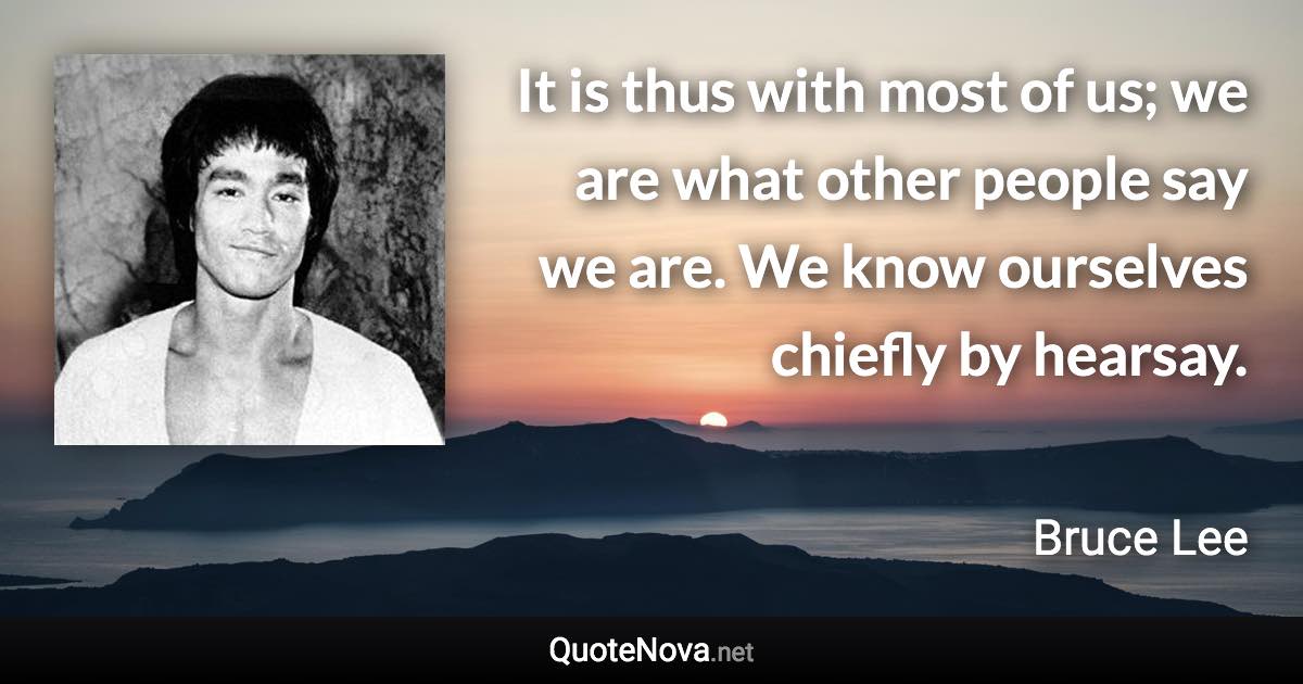 It is thus with most of us; we are what other people say we are. We know ourselves chiefly by hearsay. - Bruce Lee quote