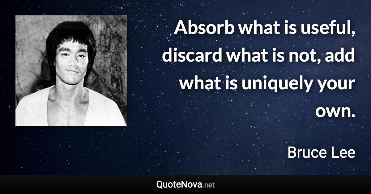 Absorb what is useful, discard what is not, add what is uniquely your own. - Bruce Lee quote