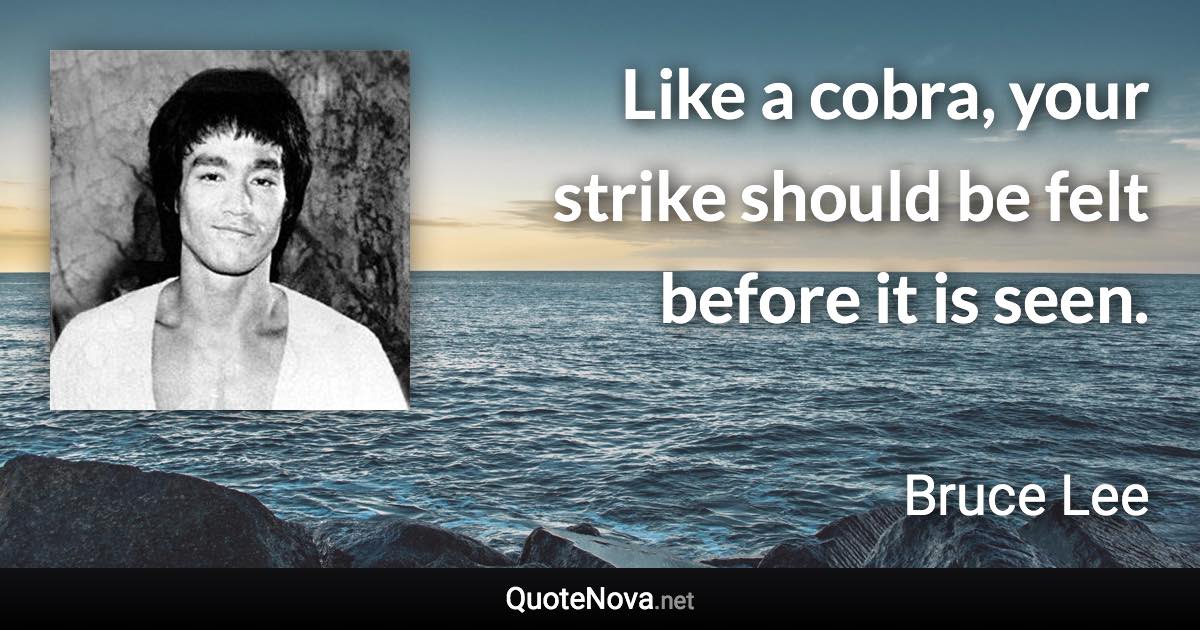 Like a cobra, your strike should be felt before it is seen. - Bruce Lee quote