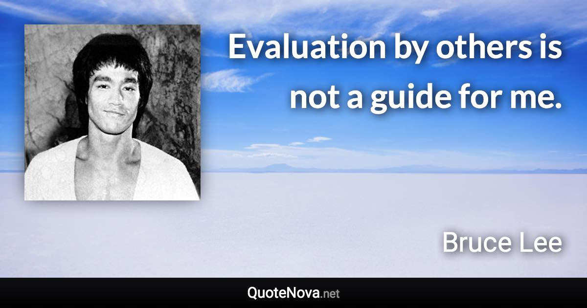 Evaluation by others is not a guide for me. - Bruce Lee quote