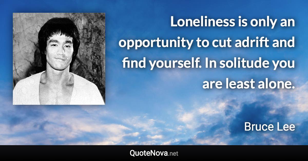 Loneliness is only an opportunity to cut adrift and find yourself. In solitude you are least alone. - Bruce Lee quote