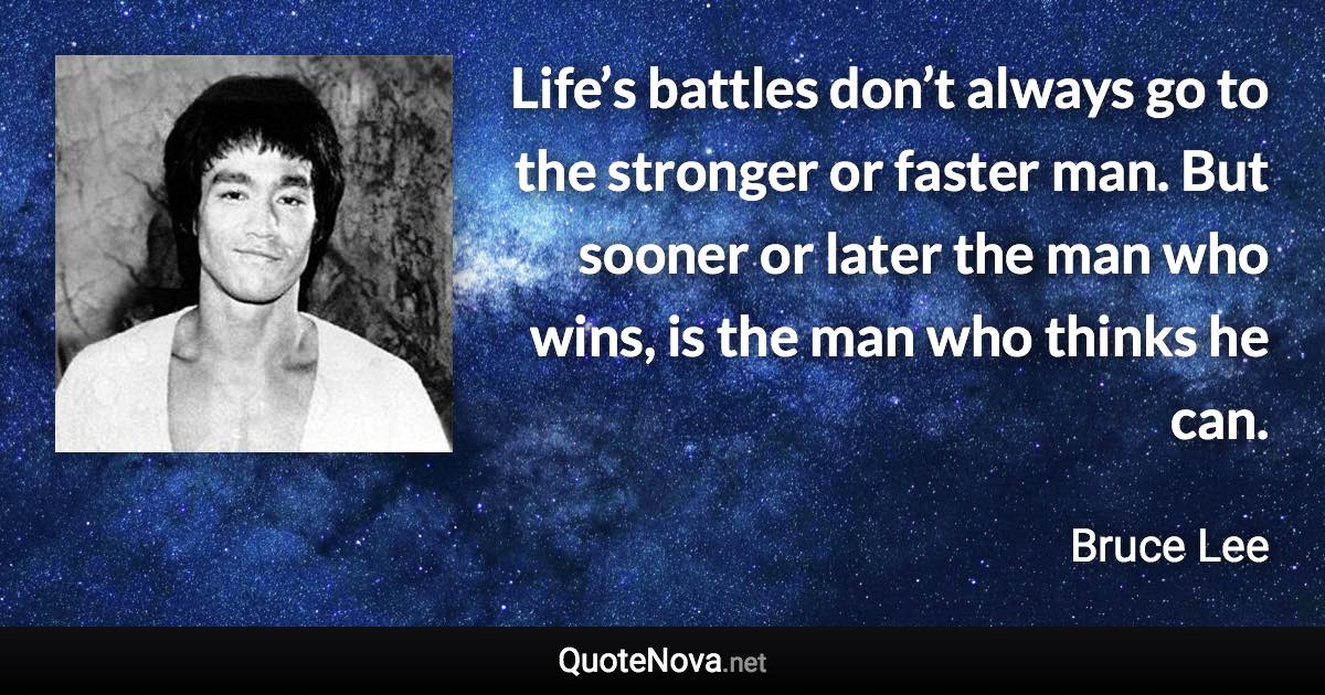 Life’s battles don’t always go to the stronger or faster man. But sooner or later the man who wins, is the man who thinks he can. - Bruce Lee quote