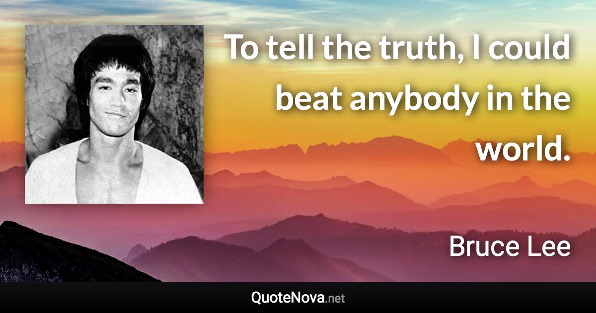 To tell the truth, I could beat anybody in the world. - Bruce Lee quote