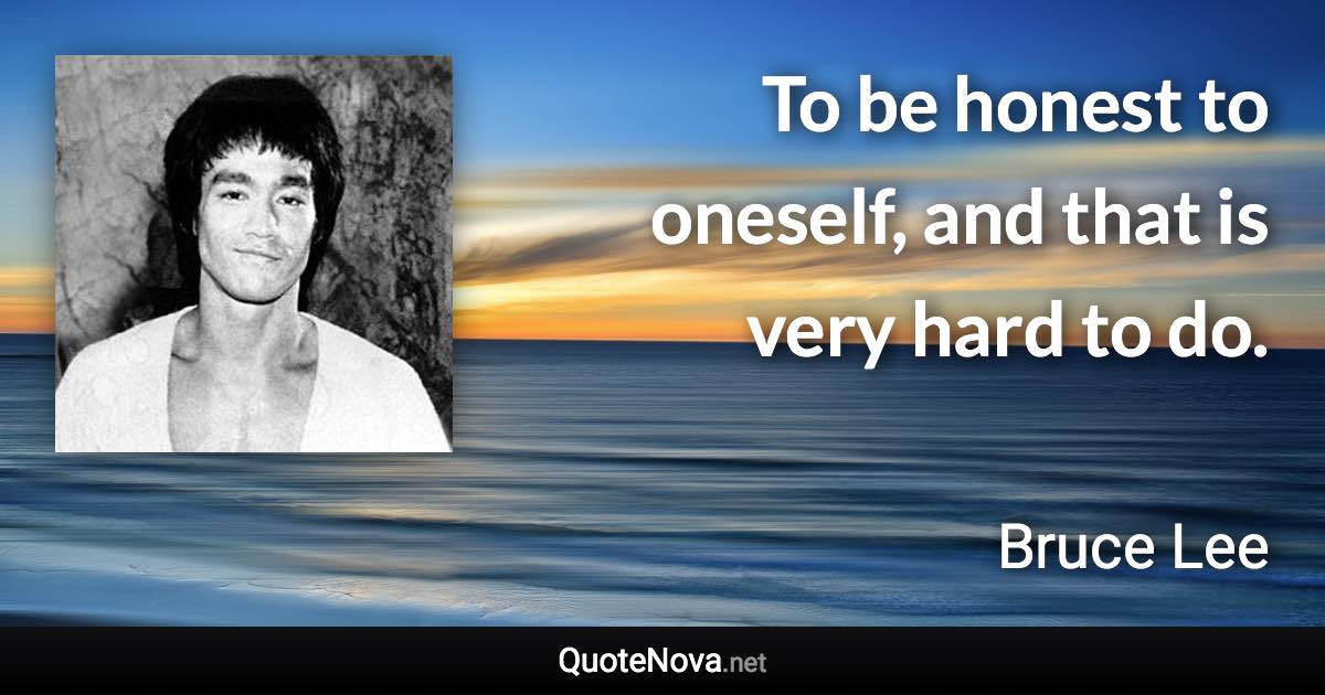 To be honest to oneself, and that is very hard to do. - Bruce Lee quote