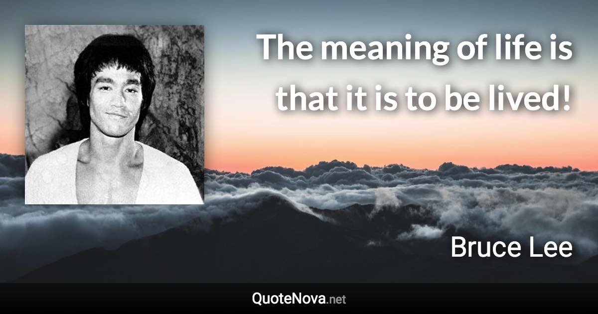 The meaning of life is that it is to be lived! - Bruce Lee quote