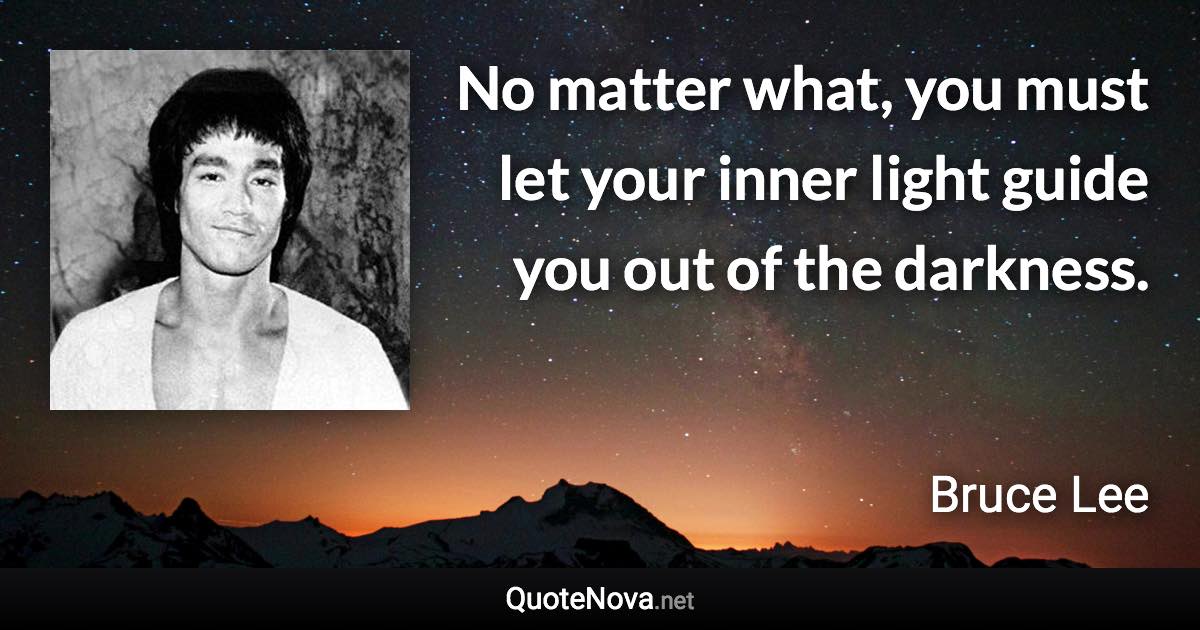 No matter what, you must let your inner light guide you out of the darkness. - Bruce Lee quote