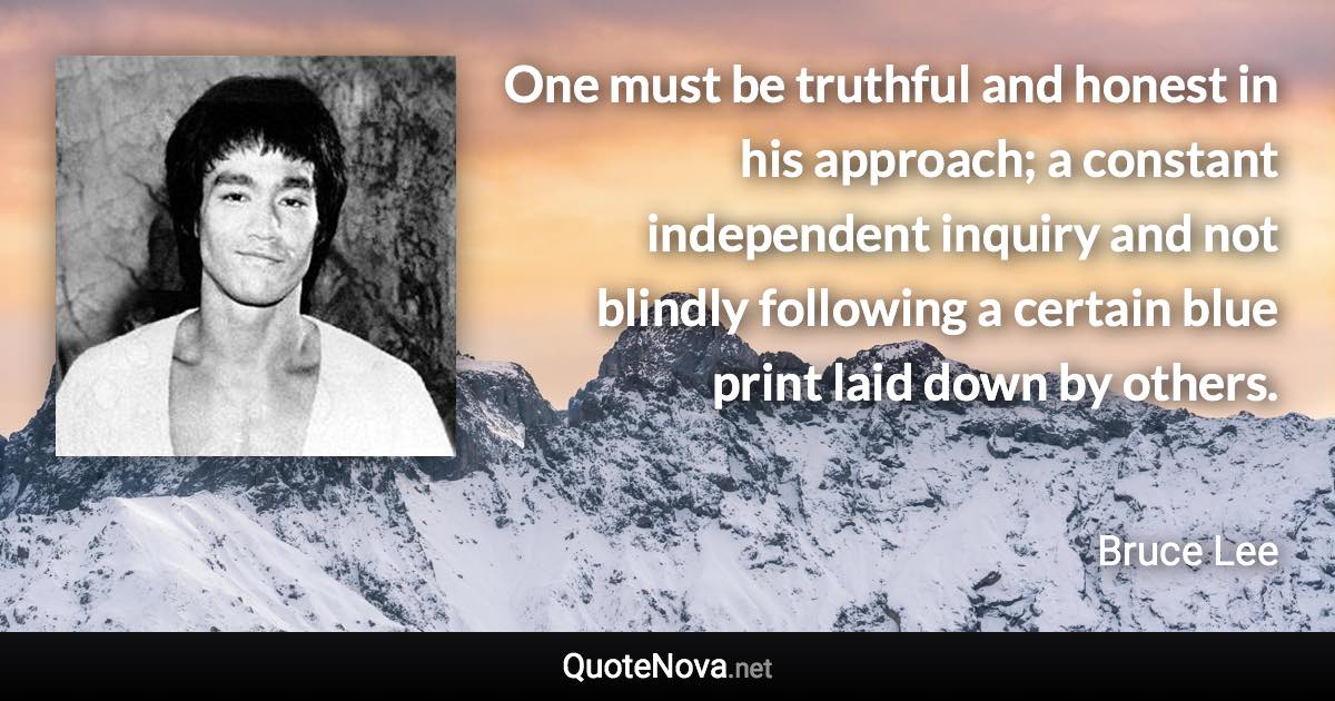 One must be truthful and honest in his approach; a constant independent inquiry and not blindly following a certain blue print laid down by others. - Bruce Lee quote