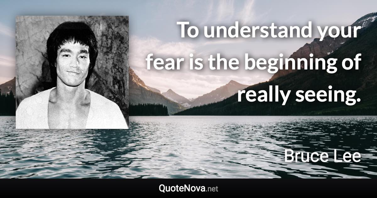 To understand your fear is the beginning of really seeing. - Bruce Lee quote