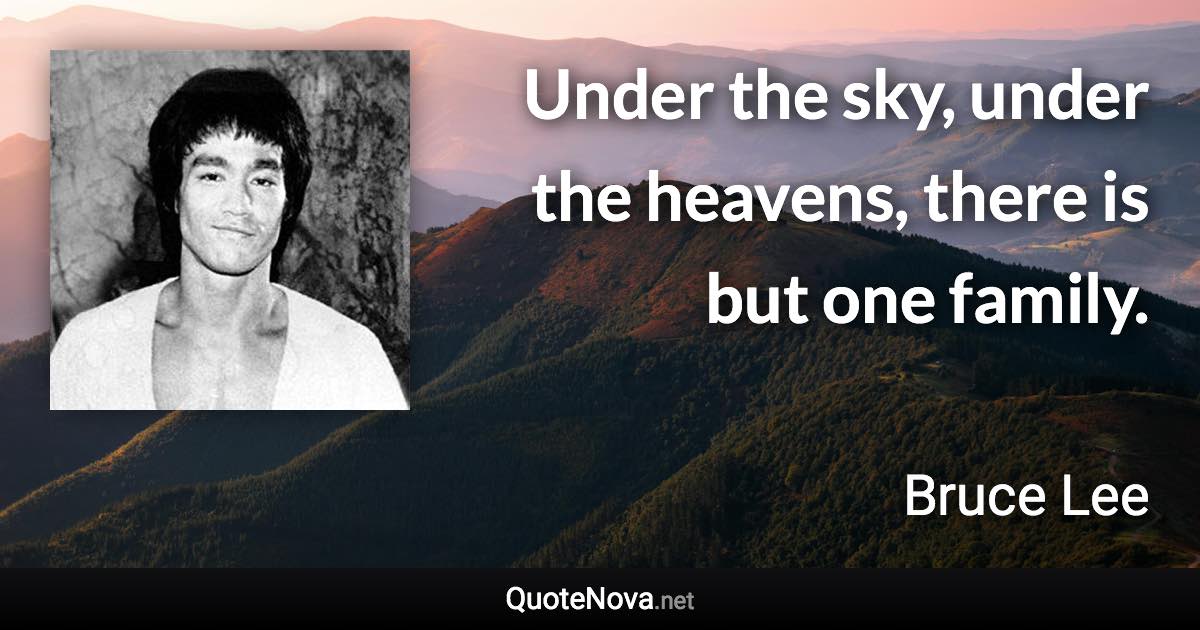 Under the sky, under the heavens, there is but one family. - Bruce Lee quote