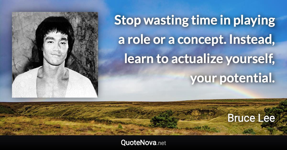 Stop wasting time in playing a role or a concept. Instead, learn to actualize yourself, your potential. - Bruce Lee quote