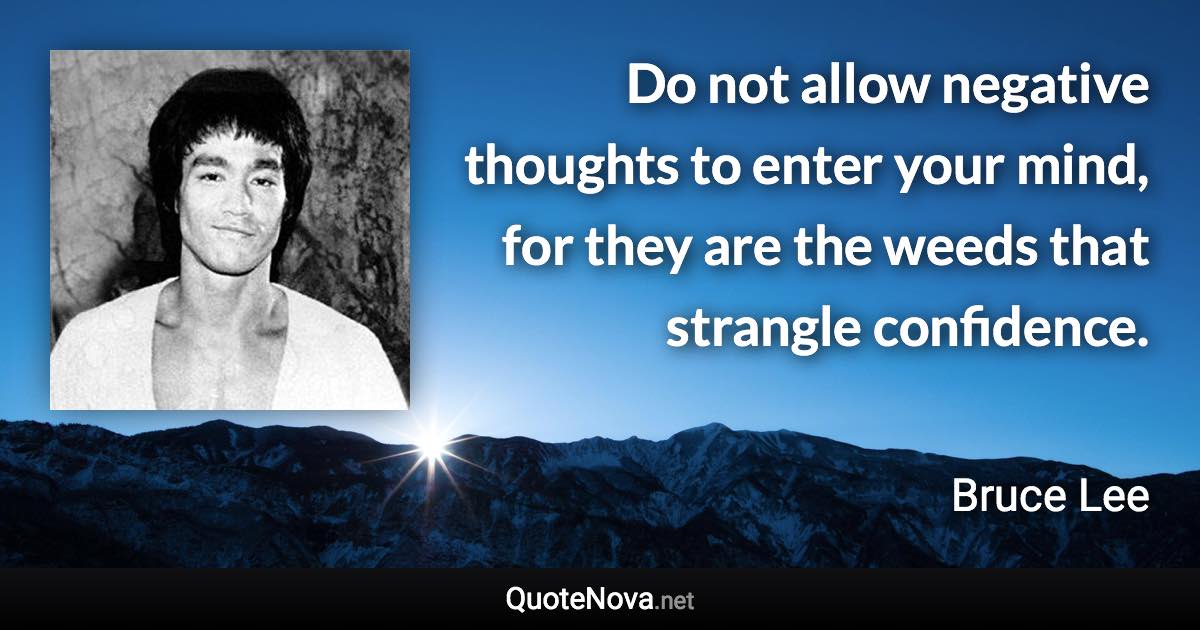 Do not allow negative thoughts to enter your mind, for they are the weeds that strangle confidence. - Bruce Lee quote