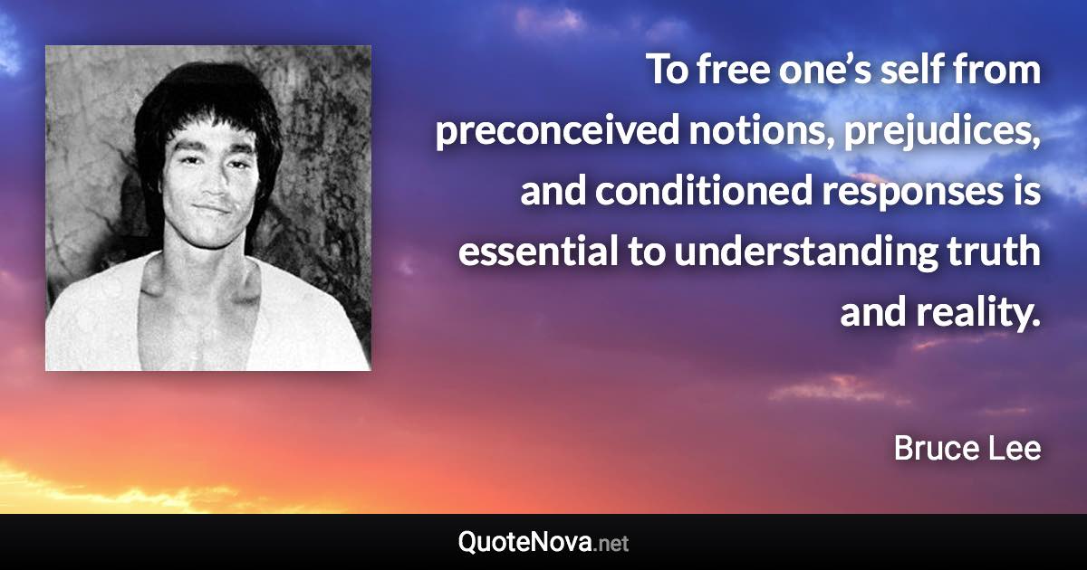 To free one’s self from preconceived notions, prejudices, and conditioned responses is essential to understanding truth and reality. - Bruce Lee quote