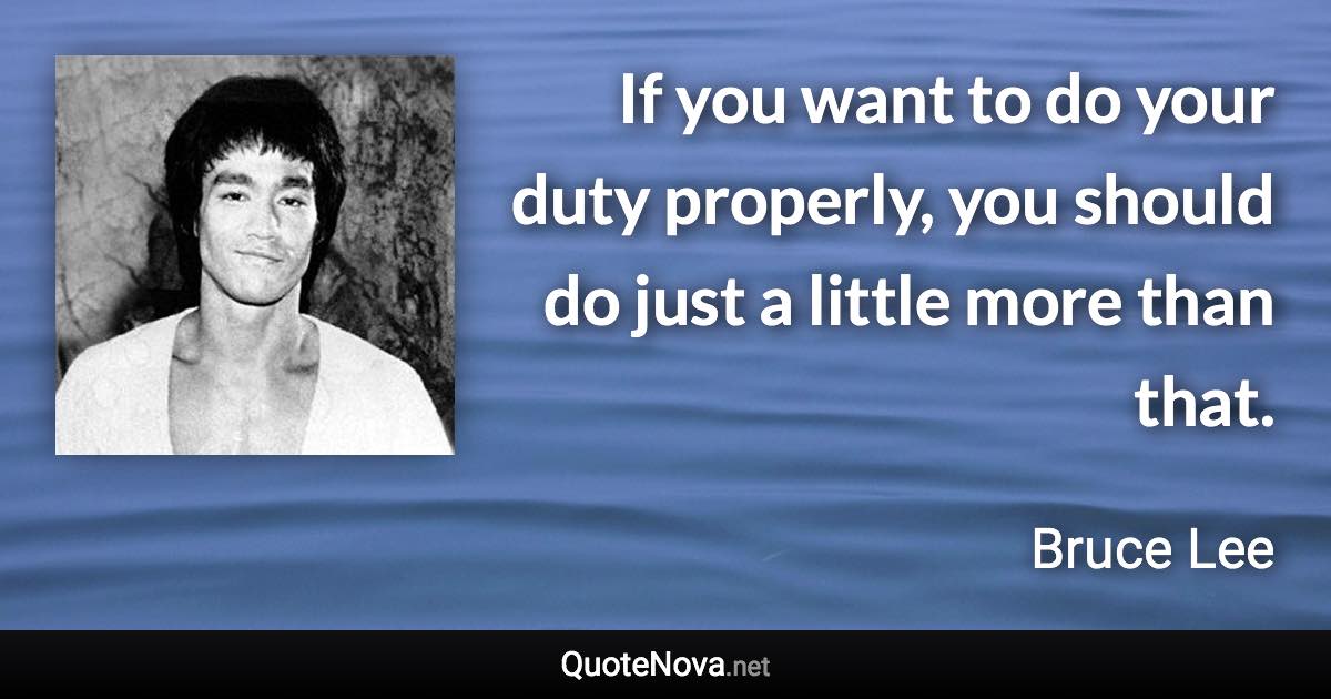 If you want to do your duty properly, you should do just a little more than that. - Bruce Lee quote