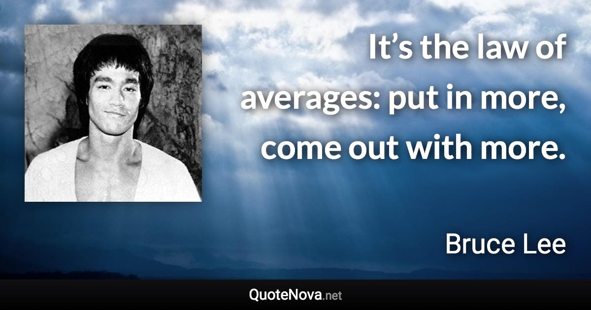 It’s the law of averages: put in more, come out with more. - Bruce Lee quote