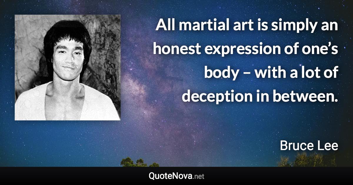 All martial art is simply an honest expression of one’s body – with a lot of deception in between. - Bruce Lee quote