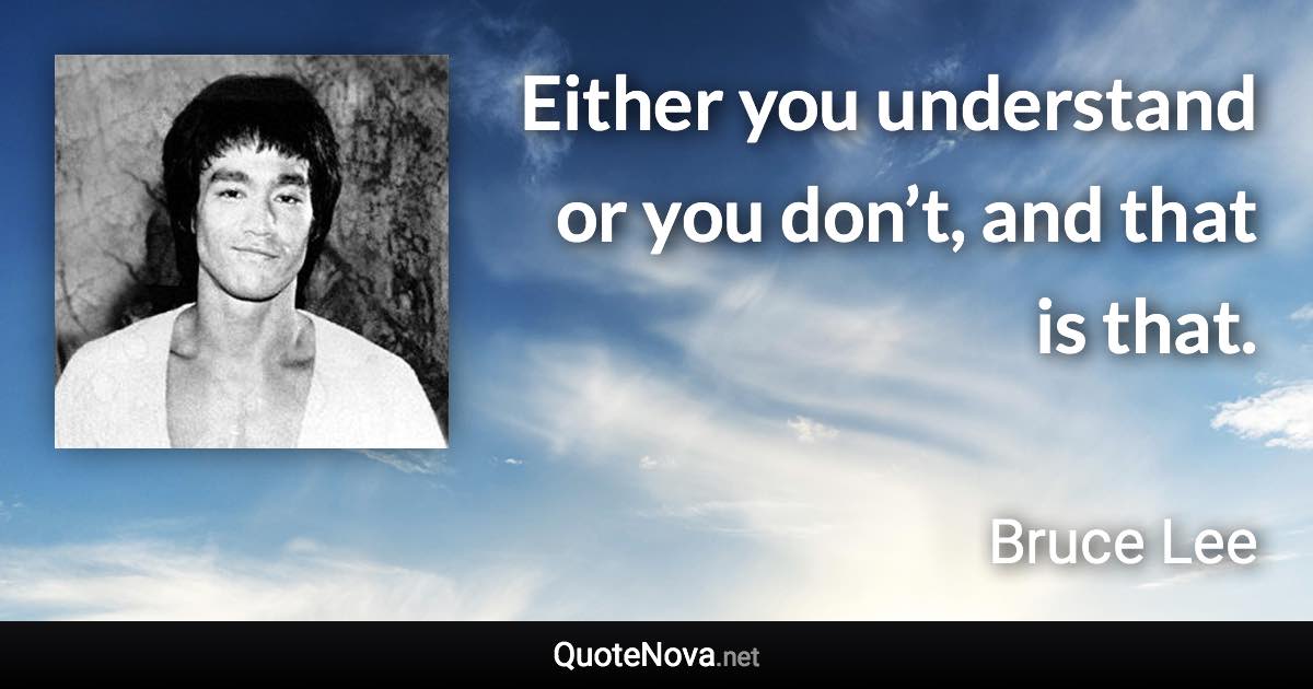 Either you understand or you don’t, and that is that. - Bruce Lee quote