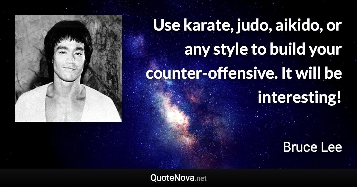 Use karate, judo, aikido, or any style to build your counter-offensive. It will be interesting! - Bruce Lee quote