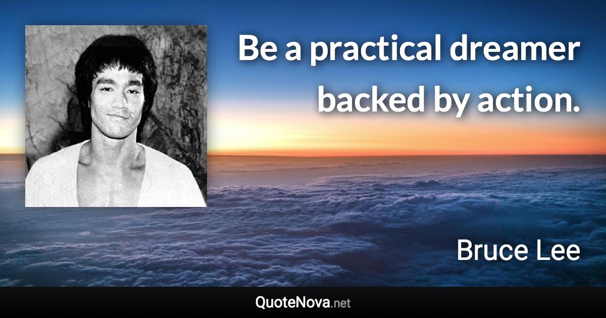 Be a practical dreamer backed by action. - Bruce Lee quote