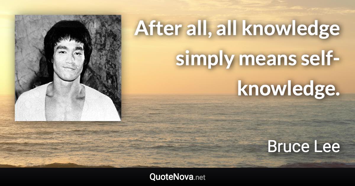 After all, all knowledge simply means self-knowledge. - Bruce Lee quote