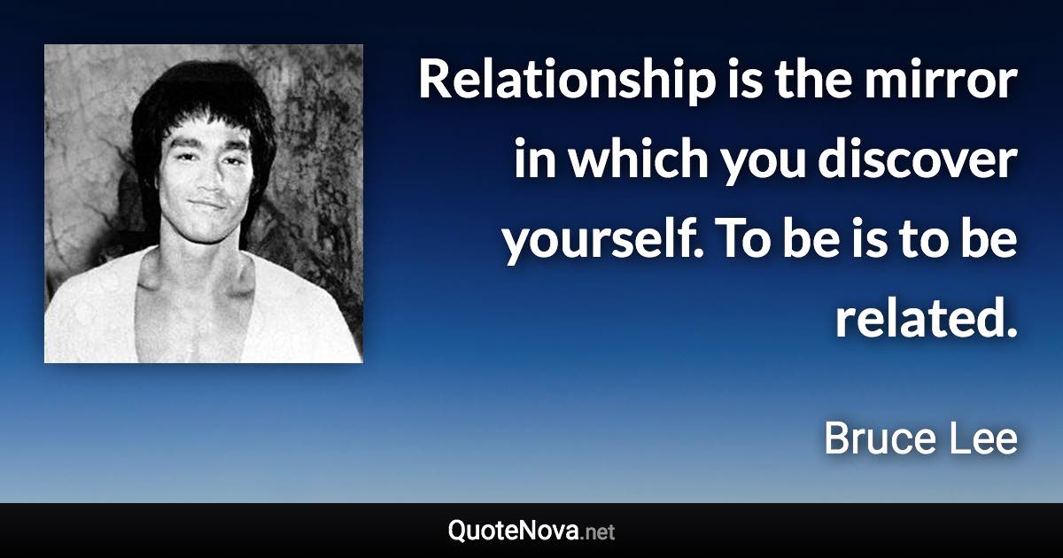 Relationship is the mirror in which you discover yourself. To be is to be related. - Bruce Lee quote