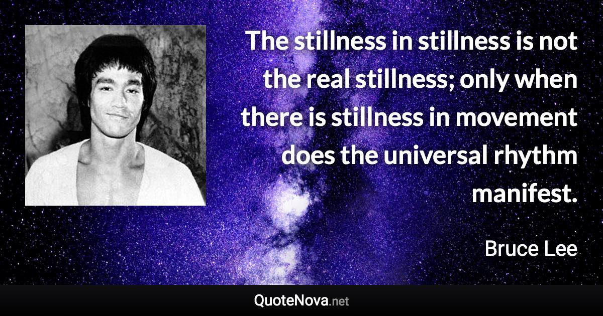 The stillness in stillness is not the real stillness; only when there is stillness in movement does the universal rhythm manifest. - Bruce Lee quote