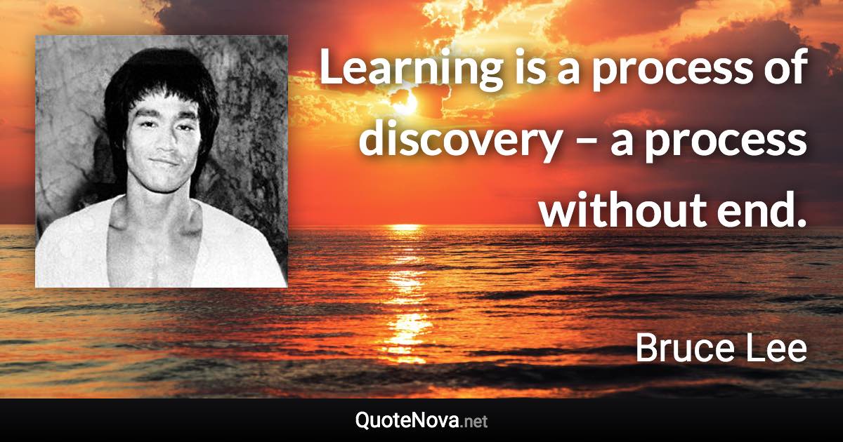 Learning is a process of discovery – a process without end. - Bruce Lee quote