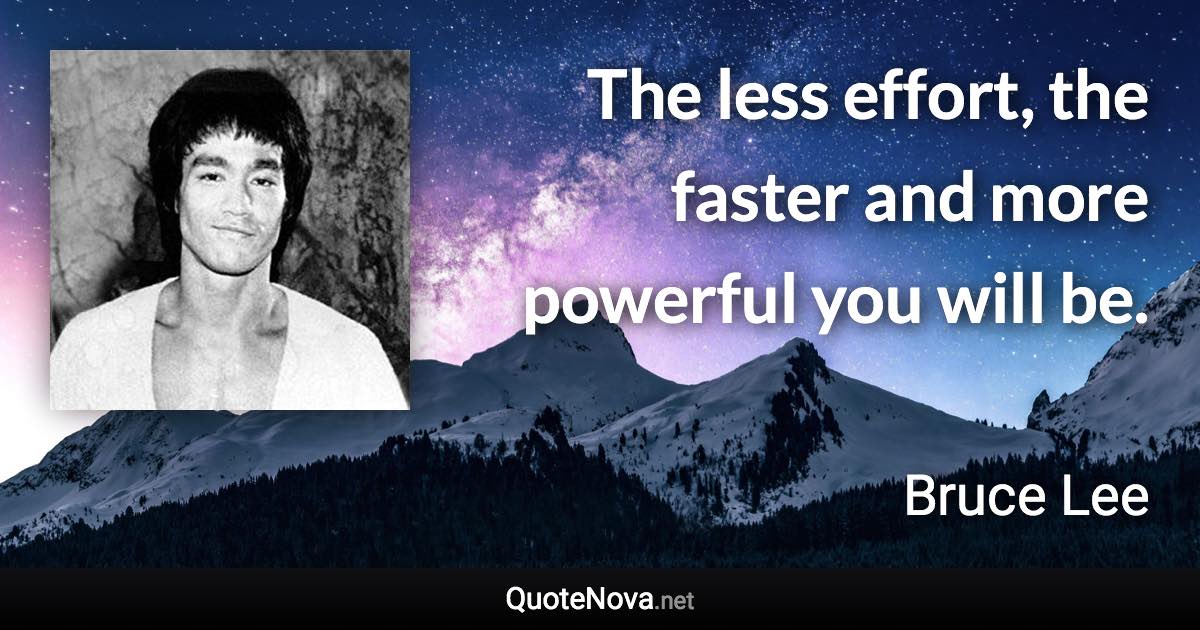 The less effort, the faster and more powerful you will be. - Bruce Lee quote