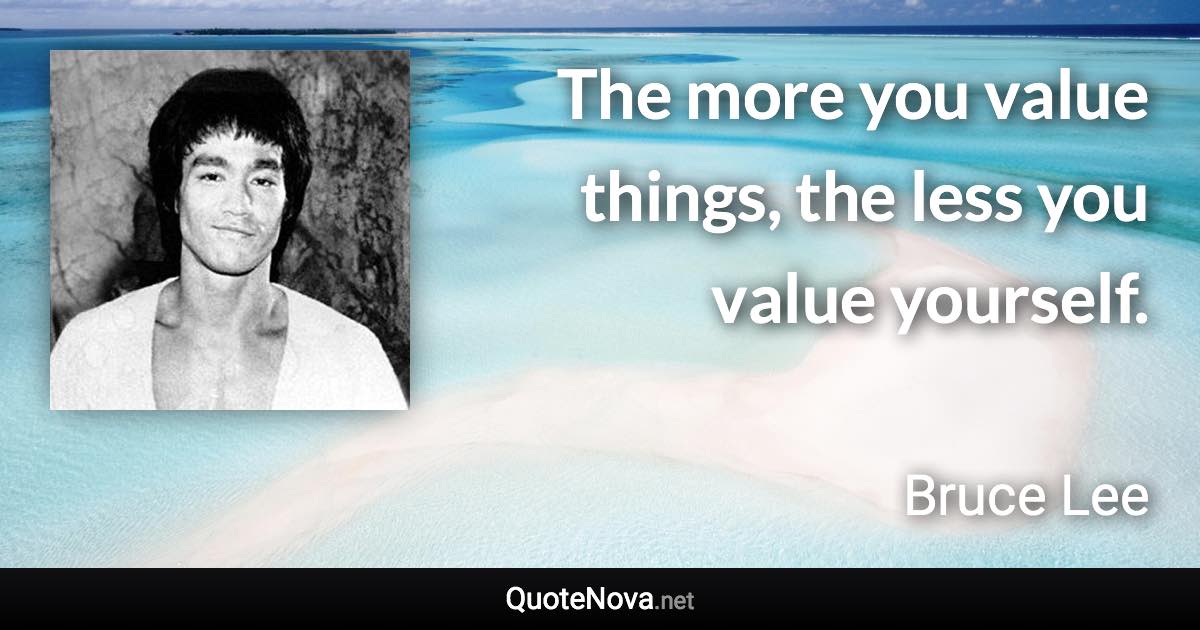 The more you value things, the less you value yourself. - Bruce Lee quote