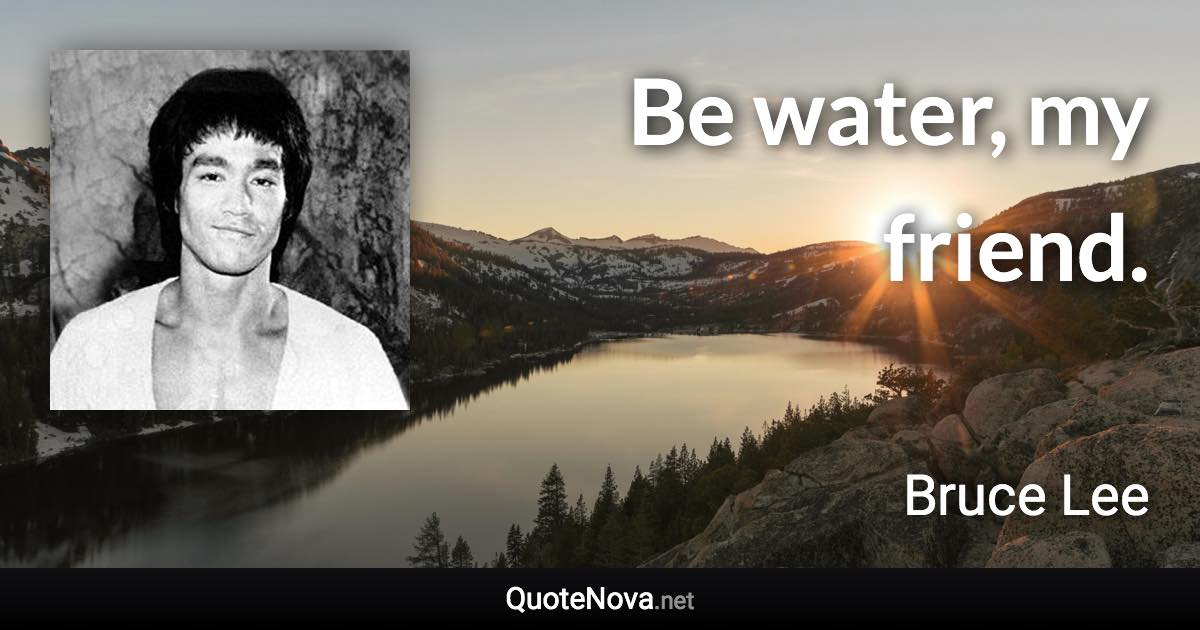 Be water, my friend. - Bruce Lee quote