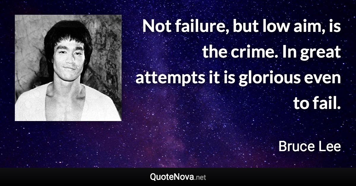 Not failure, but low aim, is the crime. In great attempts it is glorious even to fail. - Bruce Lee quote