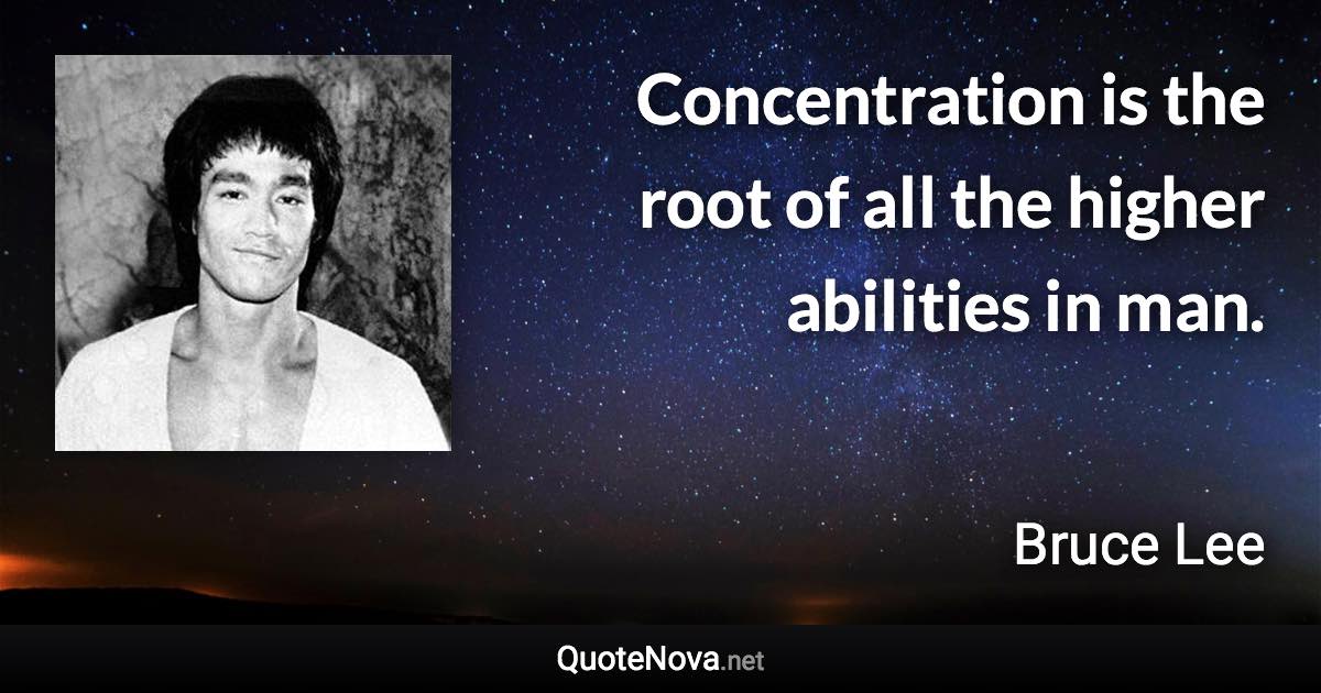Concentration is the root of all the higher abilities in man. - Bruce Lee quote