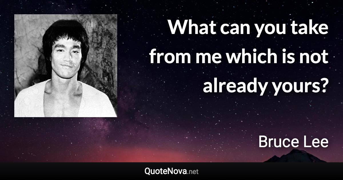What can you take from me which is not already yours? - Bruce Lee quote