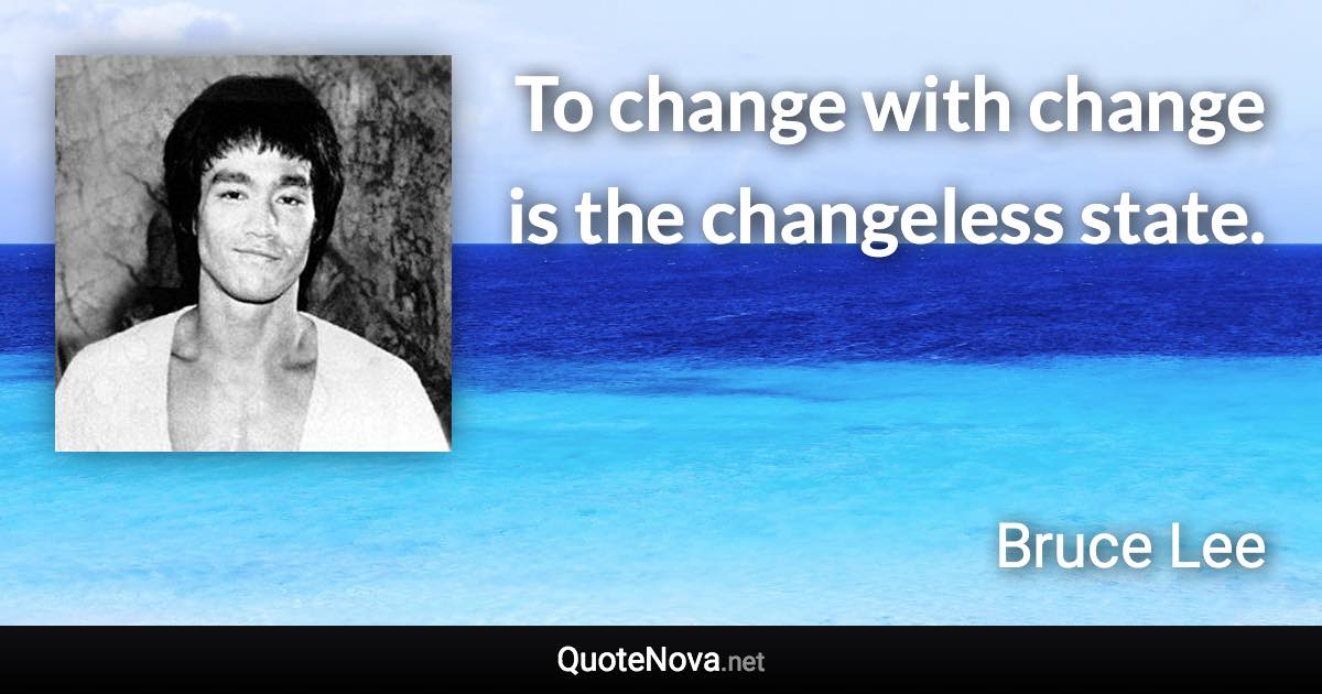 To change with change is the changeless state. - Bruce Lee quote