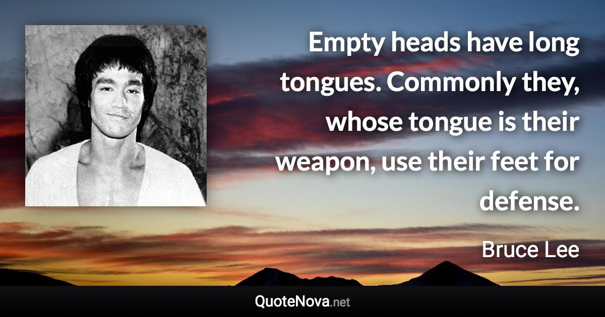 Empty heads have long tongues. Commonly they, whose tongue is their weapon, use their feet for defense. - Bruce Lee quote