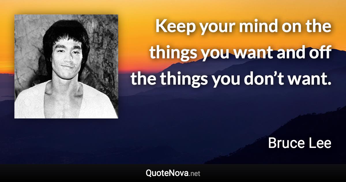 Keep your mind on the things you want and off the things you don’t want. - Bruce Lee quote