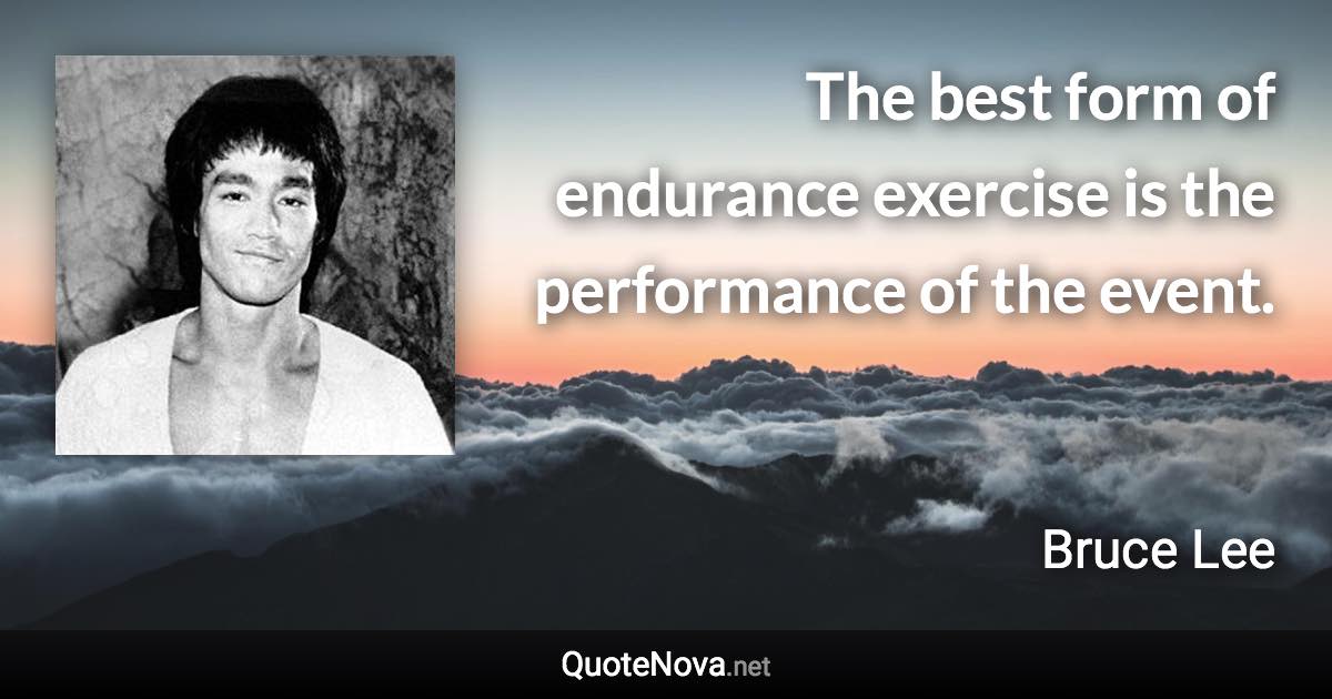 The best form of endurance exercise is the performance of the event. - Bruce Lee quote