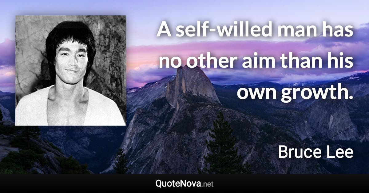 A self-willed man has no other aim than his own growth. - Bruce Lee quote