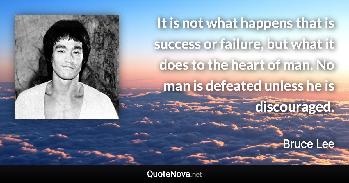 It is not what happens that is success or failure, but what it does to the heart of man. No man is defeated unless he is discouraged. - Bruce Lee quote
