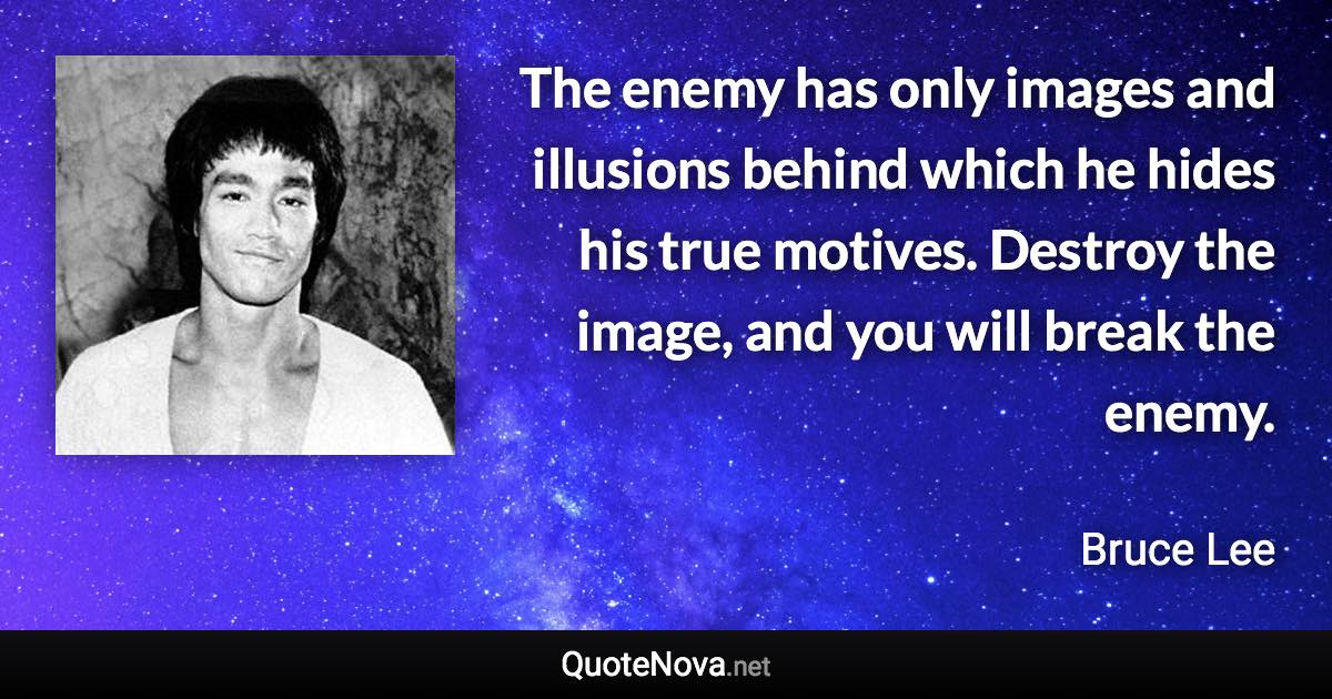 The enemy has only images and illusions behind which he hides his true motives. Destroy the image, and you will break the enemy. - Bruce Lee quote
