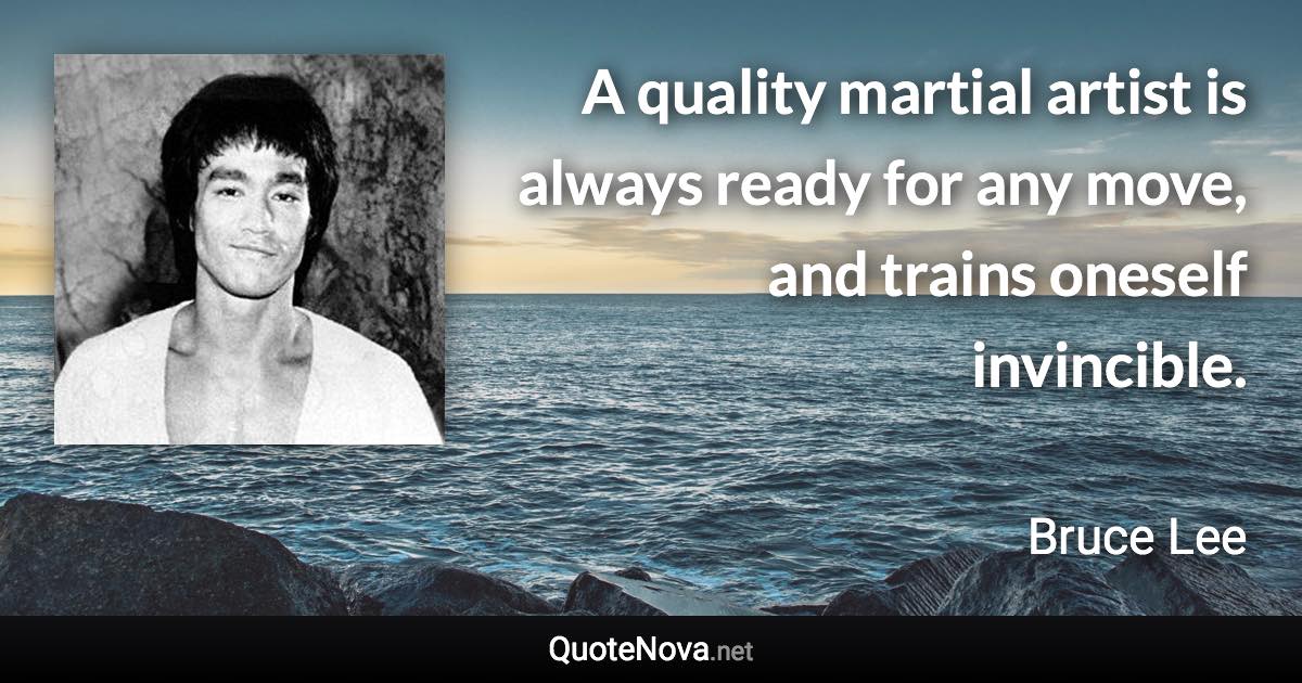 A quality martial artist is always ready for any move, and trains oneself invincible. - Bruce Lee quote